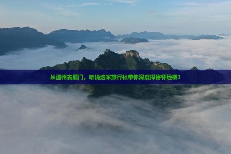 从温州去厦门，听说这家旅行社带你深度探秘怀远楼？