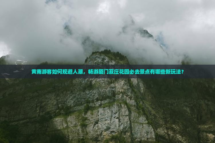 黄南游客如何规避人潮，畅游厦门菽庄花园必去景点有哪些新玩法？