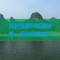 开封至厦门旅游攻略：探寻厦门热门景点及贵楼之旅