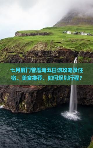 七月厦门曾厝埯五日游攻略及住宿、美食推荐，如何规划行程？
