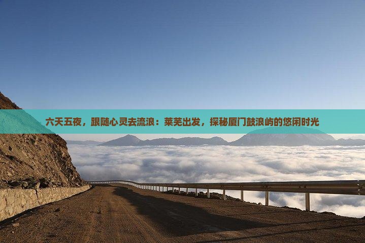 六天五夜，跟随心灵去流浪：莱芜出发，探秘厦门鼓浪屿的悠闲时光