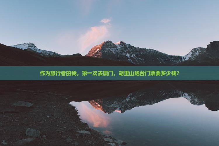 作为旅行者的我，第一次去厦门，胡里山炮台门票要多少钱？