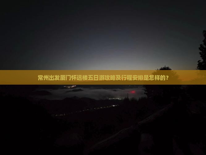 常州出发厦门怀远楼五日游攻略及行程安排是怎样的？