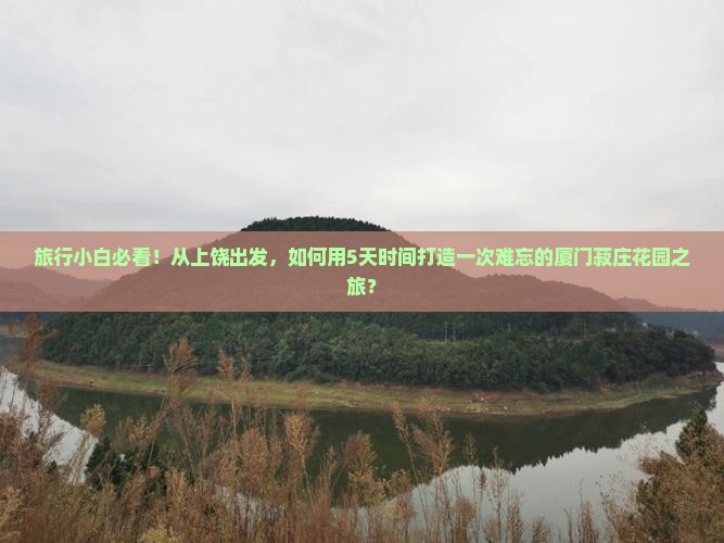 旅行小白必看！从上饶出发，如何用5天时间打造一次难忘的厦门菽庄花园之旅？