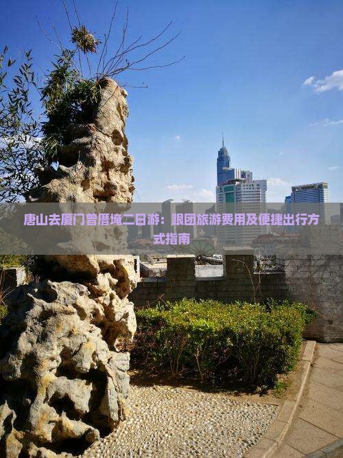 唐山去厦门曾厝埯二日游：跟团旅游费用及便捷出行方式指南