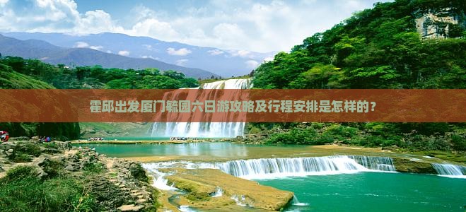 霍邱出发厦门毓园六日游攻略及行程安排是怎样的？