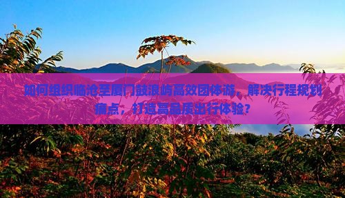 如何组织临沧至厦门鼓浪屿高效团体游，解决行程规划痛点，打造高品质出行体验？