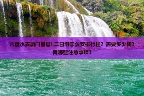 六盘水去厦门曾厝垵二日游怎么安排行程？需要多少钱？有哪些注意事项？