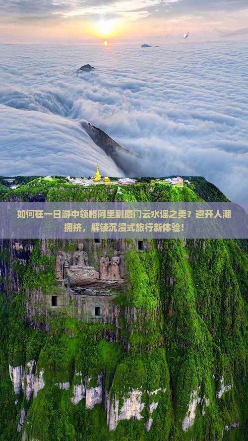 如何在一日游中领略阿里到厦门云水谣之美？避开人潮拥挤，解锁沉浸式旅行新体验！