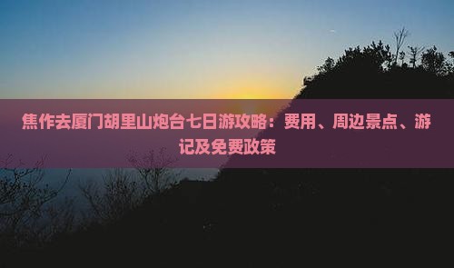 焦作去厦门胡里山炮台七日游攻略：费用、周边景点、游记及免费政策