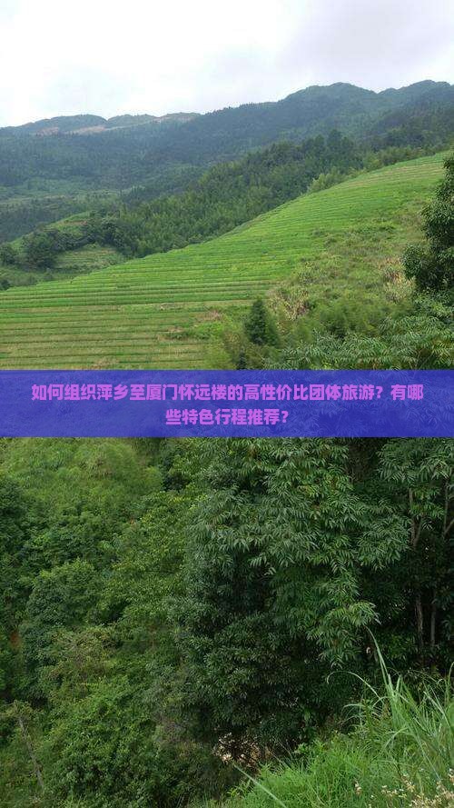 如何组织萍乡至厦门怀远楼的高性价比团体旅游？有哪些特色行程推荐？