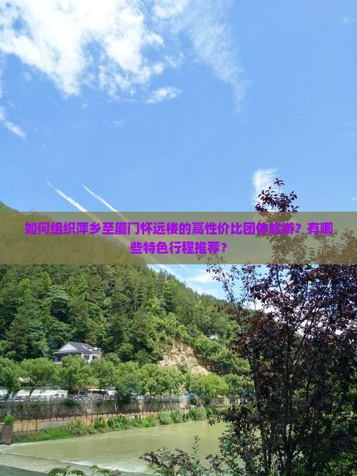 如何组织萍乡至厦门怀远楼的高性价比团体旅游？有哪些特色行程推荐？