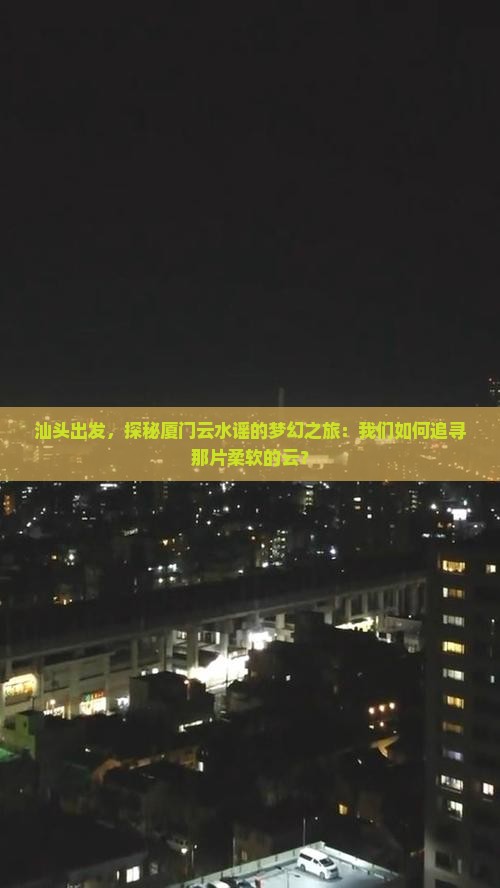 汕头出发，探秘厦门云水谣的梦幻之旅：我们如何追寻那片柔软的云？