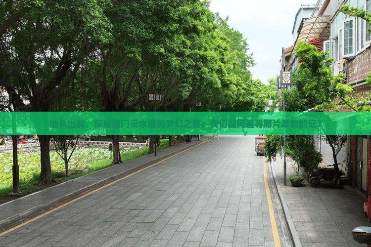 汕头出发，探秘厦门云水谣的梦幻之旅：我们如何追寻那片柔软的云？