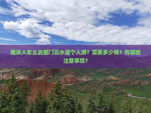 雅安人怎么去厦门云水谣个人游？需要多少钱？有哪些注意事项？