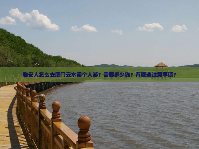 雅安人怎么去厦门云水谣个人游？需要多少钱？有哪些注意事项？
