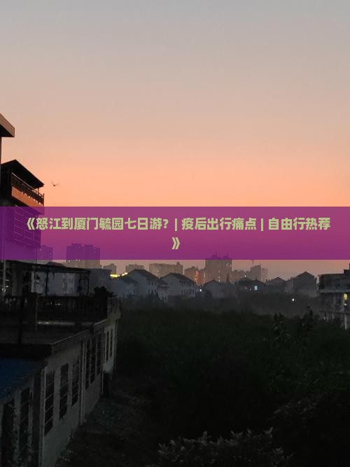 《怒江到厦门毓园七日游？| 疫后出行痛点 | 自由行热荐》