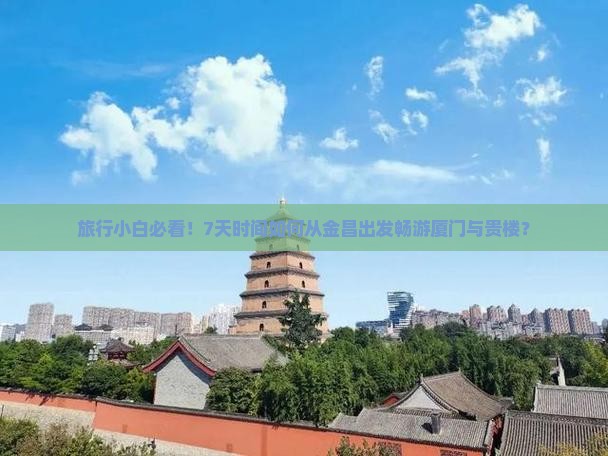 旅行小白必看！7天时间如何从金昌出发畅游厦门与贵楼？