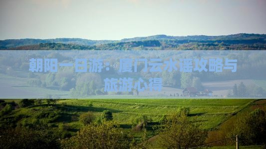 朝阳一日游：厦门云水谣攻略与旅游心得