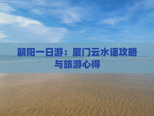 朝阳一日游：厦门云水谣攻略与旅游心得