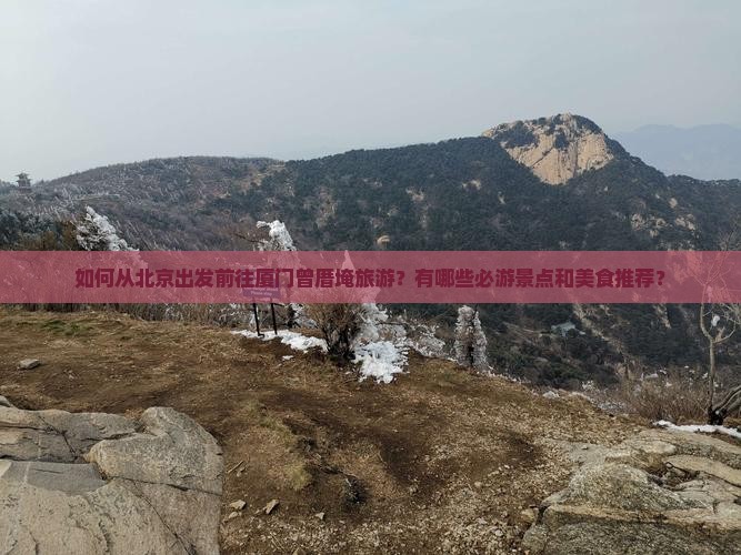 如何从北京出发前往厦门曾厝埯旅游？有哪些必游景点和美食推荐？