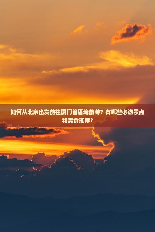 如何从北京出发前往厦门曾厝埯旅游？有哪些必游景点和美食推荐？