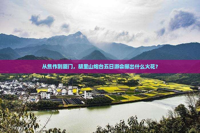 从焦作到厦门，胡里山炮台五日游会擦出什么火花？