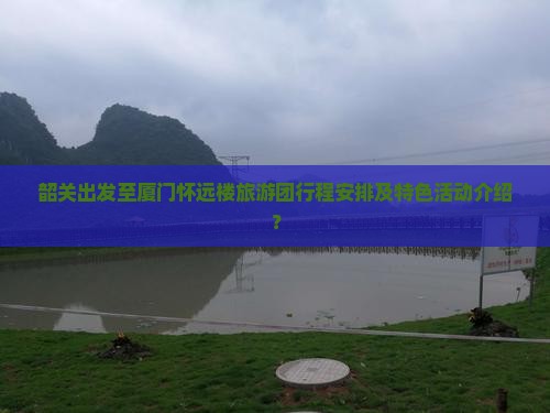 韶关出发至厦门怀远楼旅游团行程安排及特色活动介绍？