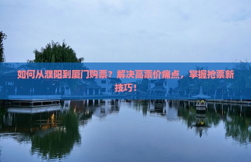 如何从濮阳到厦门购票？解决高票价痛点，掌握抢票新技巧！