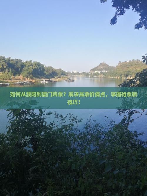 如何从濮阳到厦门购票？解决高票价痛点，掌握抢票新技巧！