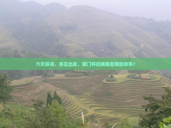 六天探寻，枣庄出发，厦门怀远楼藏着哪些故事？