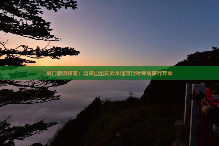 厦门旅游攻略：马鞍山出发云水谣旅行社专属旅行方案