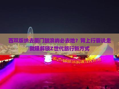 西双版纳去厦门鼓浪屿必去地？背上行囊说走就赚解锁Z世代旅行新方式