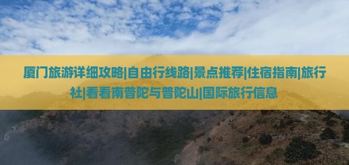 厦门旅游详细攻略|自由行线路|景点推荐|住宿指南|旅行社|看看南普陀与普陀山|国际旅行信息