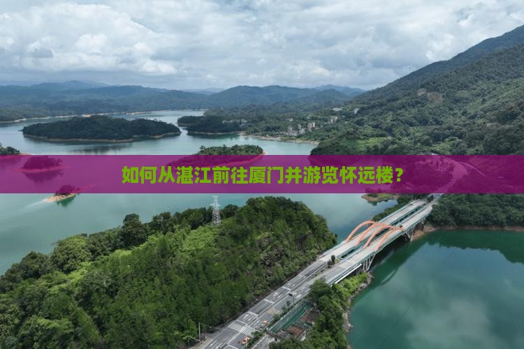 如何从湛江前往厦门并游览怀远楼？