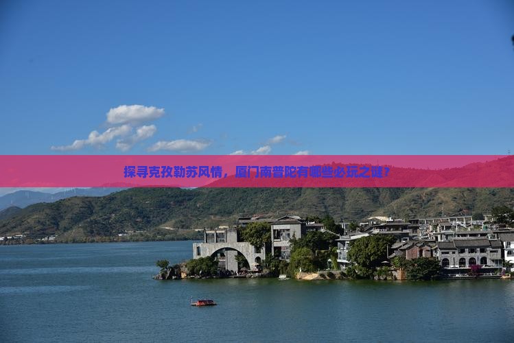 探寻克孜勒苏风情，厦门南普陀有哪些必玩之谜？