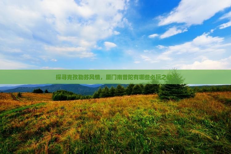 探寻克孜勒苏风情，厦门南普陀有哪些必玩之谜？