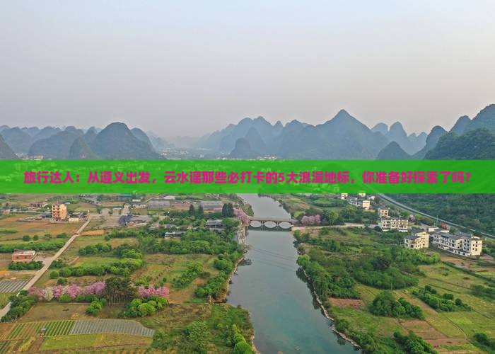旅行达人：从遵义出发，云水谣那些必打卡的5大浪漫地标，你准备好探索了吗？