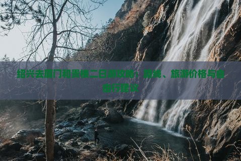 绍兴去厦门和贵楼二日游攻略：路线、旅游价格与自由行建议