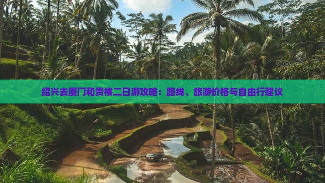 绍兴去厦门和贵楼二日游攻略：路线、旅游价格与自由行建议