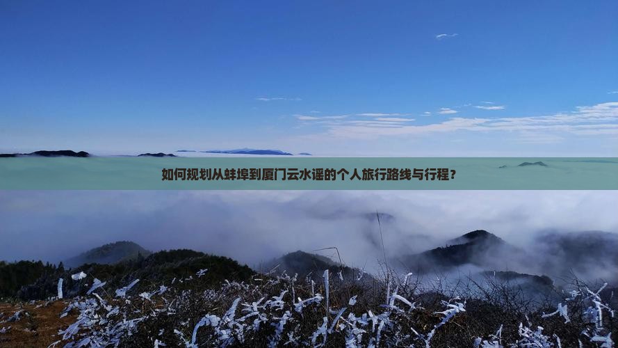 如何规划从蚌埠到厦门云水谣的个人旅行路线与行程？
