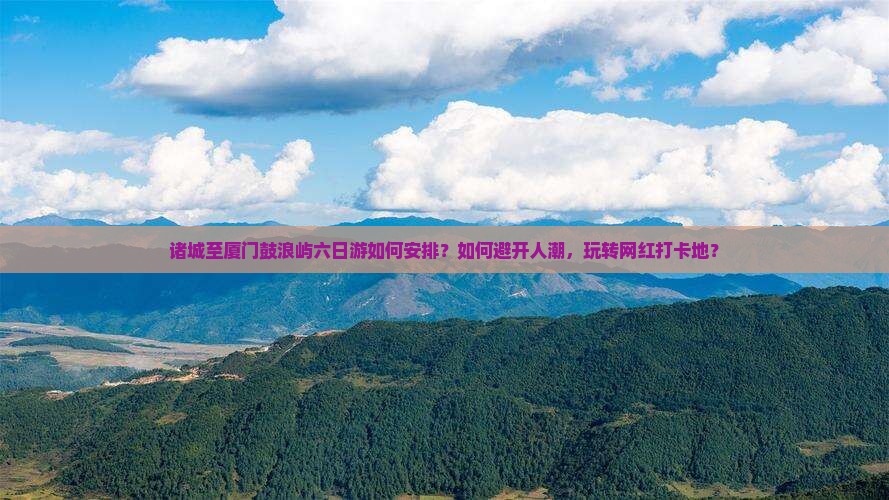 诸城至厦门鼓浪屿六日游如何安排？如何避开人潮，玩转网红打卡地？