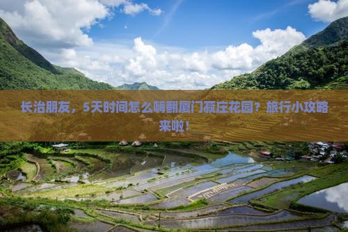长治朋友，5天时间怎么嗨翻厦门菽庄花园？旅行小攻略来啦！