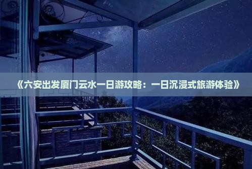《六安出发厦门云水一日游攻略：一日沉浸式旅游体验》