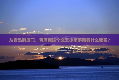 从青岛到厦门，曾厝埯这个文艺小角落藏着什么秘密？