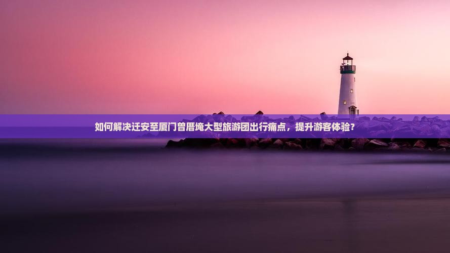 如何解决迁安至厦门曾厝埯大型旅游团出行痛点，提升游客体验？