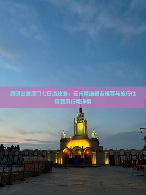 昆明出发厦门七日游攻略：云南精选景点推荐与旅行住宿费用行程详情