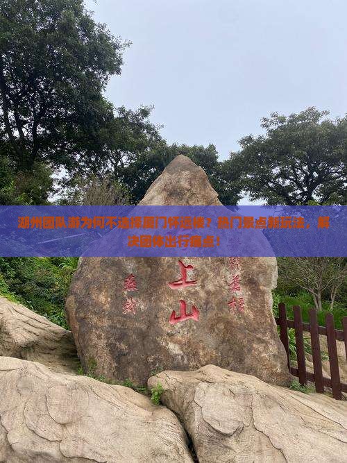 湖州团队游为何不选择厦门怀远楼？热门景点新玩法，解决团体出行痛点！