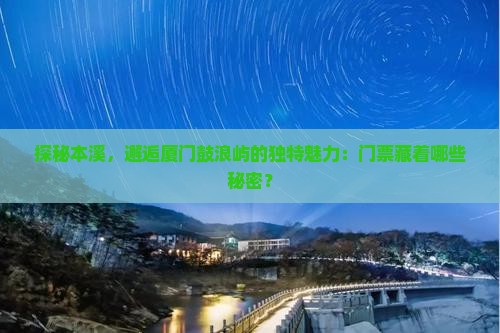 探秘本溪，邂逅厦门鼓浪屿的独特魅力：门票藏着哪些秘密？