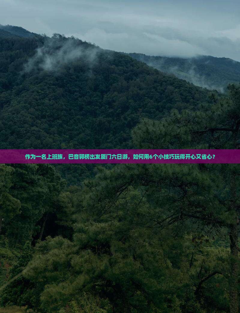 作为一名上班族，巴音郭楞出发厦门六日游，如何用6个小技巧玩得开心又省心？